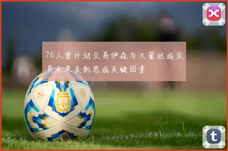 76人曾计划交易伊森与火箭达成交易未果麦凯恩成关键因素