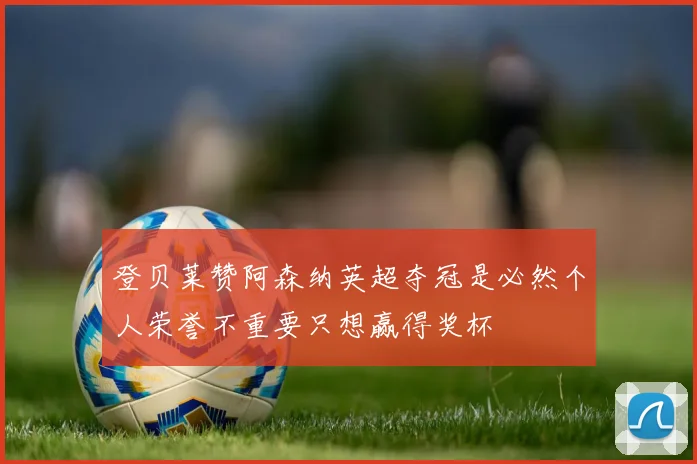 登贝莱赞阿森纳英超夺冠是必然个人荣誉不重要只想赢得奖杯