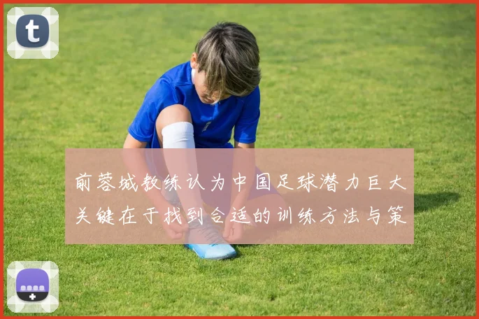 前蓉城教练认为中国足球潜力巨大关键在于找到合适的训练方法与策略