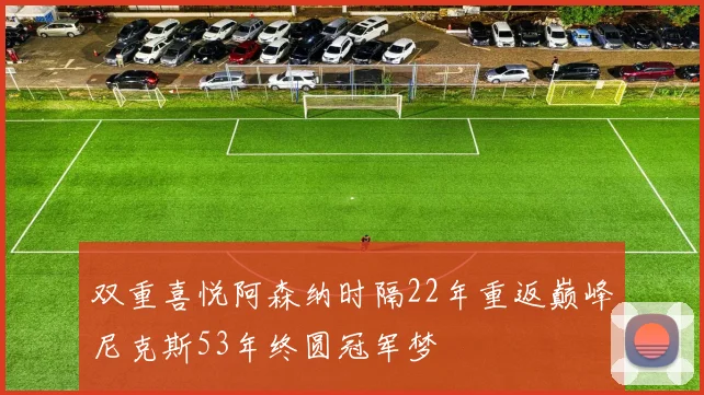 双重喜悦阿森纳时隔22年重返巅峰尼克斯53年终圆冠军梦