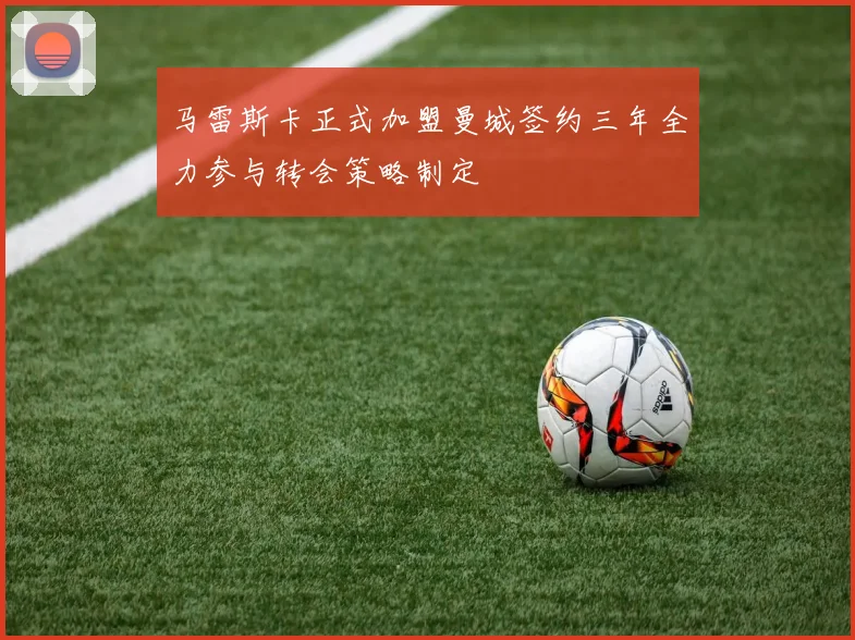马雷斯卡正式加盟曼城签约三年全力参与转会策略制定