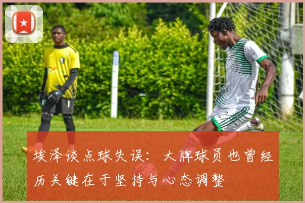 埃泽谈点球失误：大牌球员也曾经历关键在于坚持与心态调整