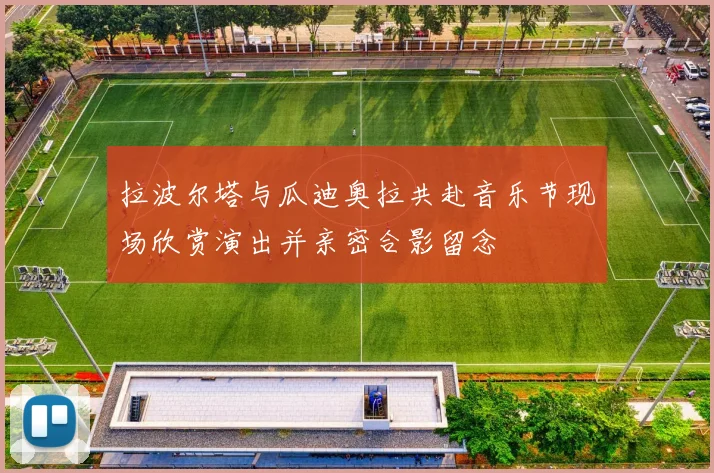 拉波尔塔与瓜迪奥拉共赴音乐节现场欣赏演出并亲密合影留念