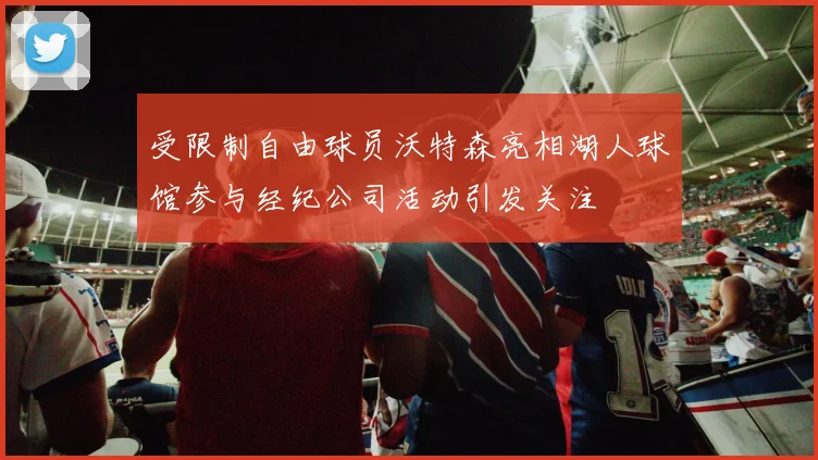 受限制自由球员沃特森亮相湖人球馆参与经纪公司活动引发关注