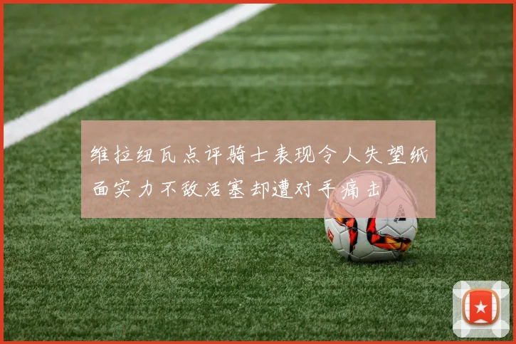 维拉纽瓦点评骑士表现令人失望纸面实力不敌活塞却遭对手痛击