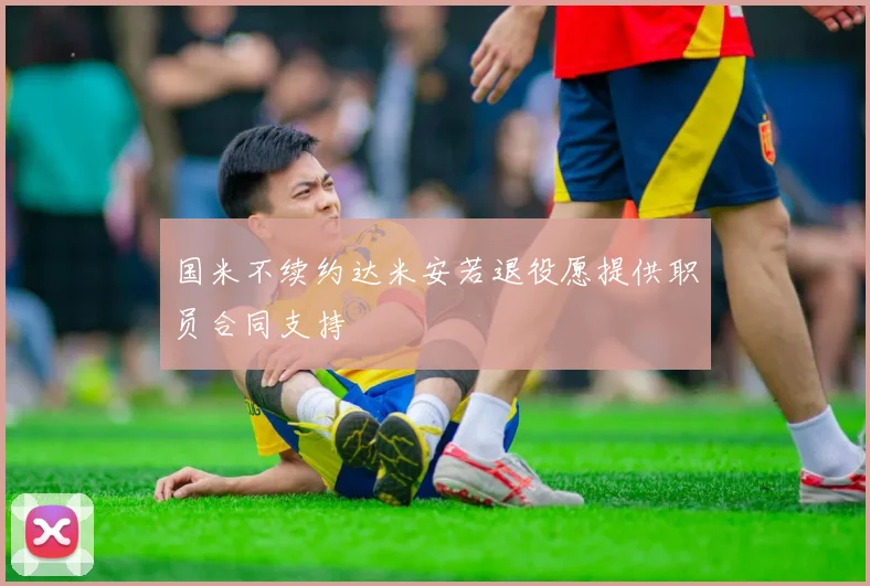 国米不续约达米安若退役愿提供职员合同支持