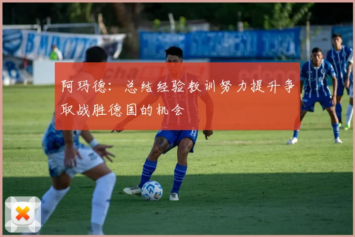 阿玛德：总结经验教训努力提升争取战胜德国的机会