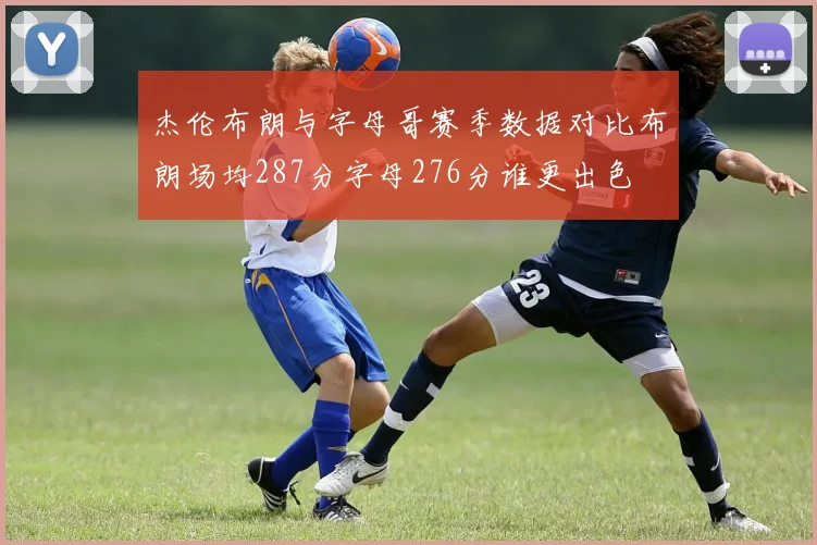杰伦布朗与字母哥赛季数据对比布朗场均287分字母276分谁更出色