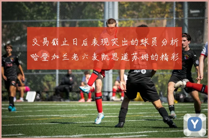 交易截止日后表现突出的球员分析哈登加兰老六麦凯恩道苏姆的精彩表现