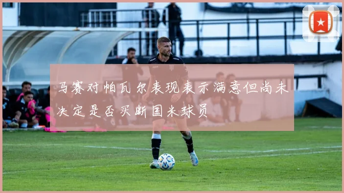 马赛对帕瓦尔表现表示满意但尚未决定是否买断国米球员