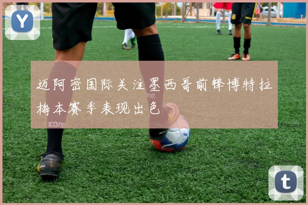 迈阿密国际关注墨西哥前锋博特拉梅本赛季表现出色