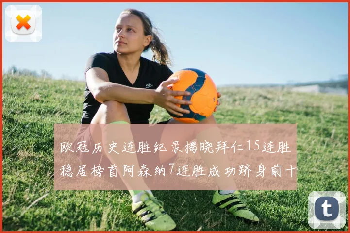 欧冠历史连胜纪录揭晓拜仁15连胜稳居榜首阿森纳7连胜成功跻身前十