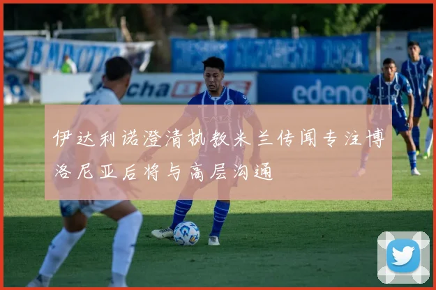 伊达利诺澄清执教米兰传闻专注博洛尼亚后将与高层沟通