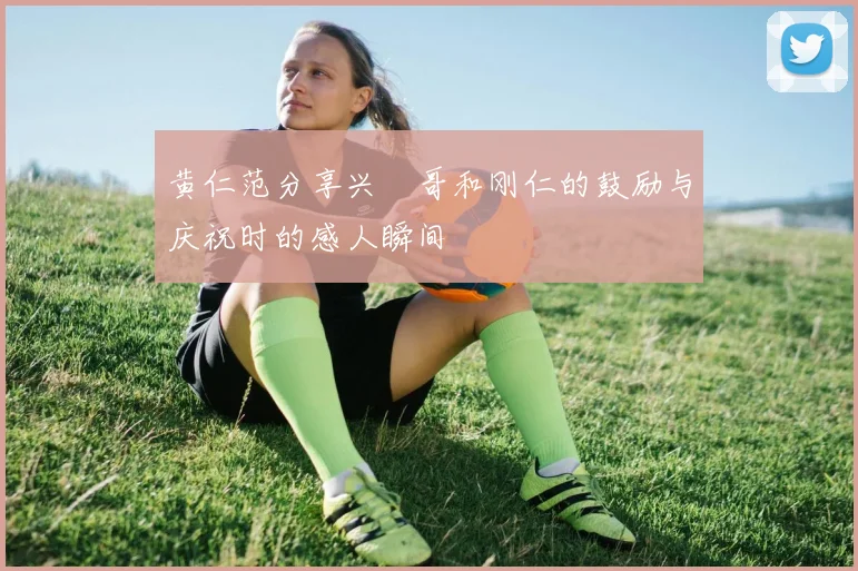 黄仁范分享兴慜哥和刚仁的鼓励与庆祝时的感人瞬间