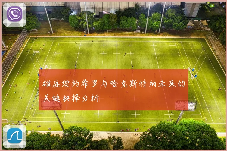 雄鹿续约希罗与哈克斯特纳未来的关键抉择分析