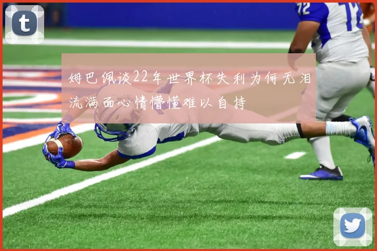 姆巴佩谈22年世界杯失利为何无泪流满面心情懵懂难以自持