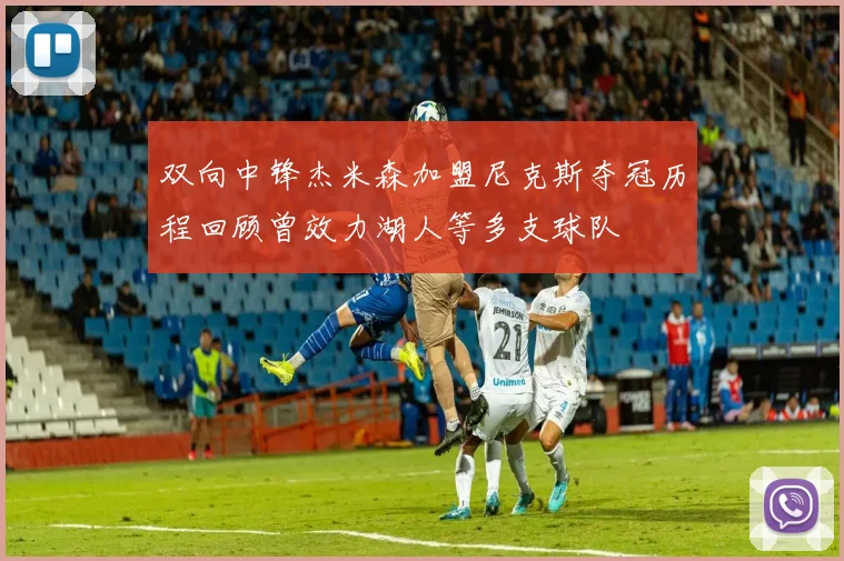 双向中锋杰米森加盟尼克斯夺冠历程回顾曾效力湖人等多支球队