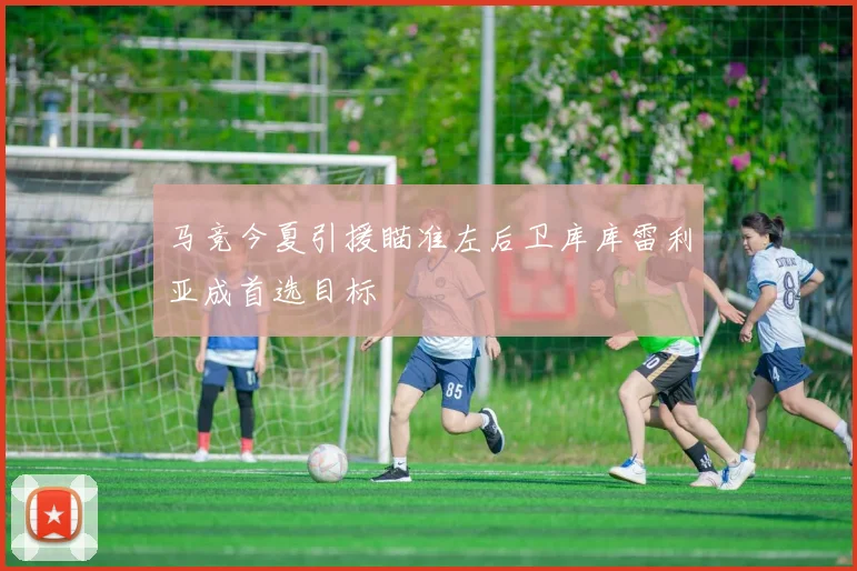 马竞今夏引援瞄准左后卫库库雷利亚成首选目标