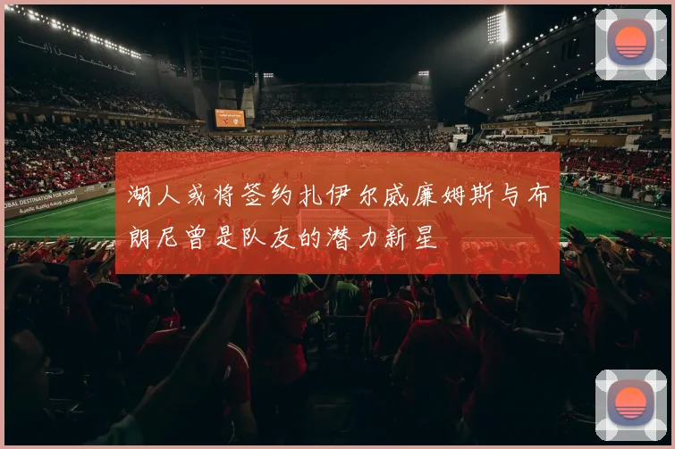 湖人或将签约扎伊尔威廉姆斯与布朗尼曾是队友的潜力新星
