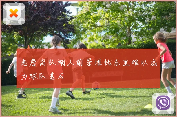 老詹离队湖人前景堪忧东里难以成为球队基石