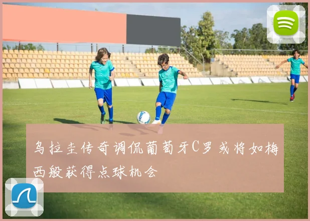 乌拉圭传奇调侃葡萄牙C罗或将如梅西般获得点球机会