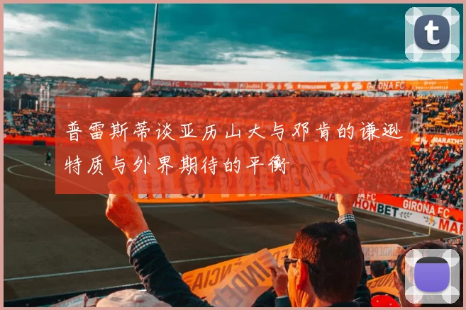 普雷斯蒂谈亚历山大与邓肯的谦逊特质与外界期待的平衡
