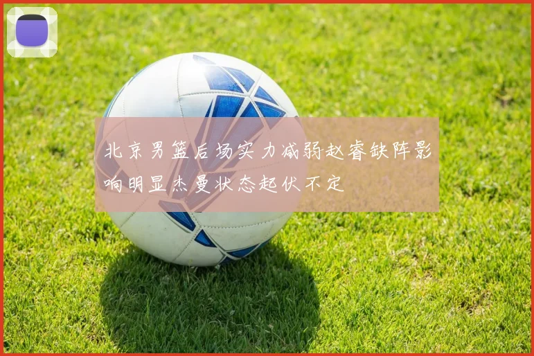 北京男篮后场实力减弱赵睿缺阵影响明显杰曼状态起伏不定