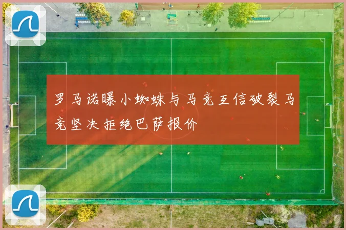 罗马诺曝小蜘蛛与马竞互信破裂马竞坚决拒绝巴萨报价