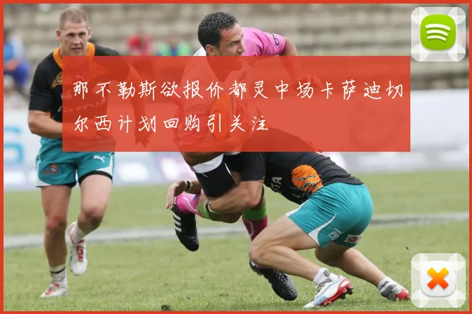 那不勒斯欲报价都灵中场卡萨迪切尔西计划回购引关注