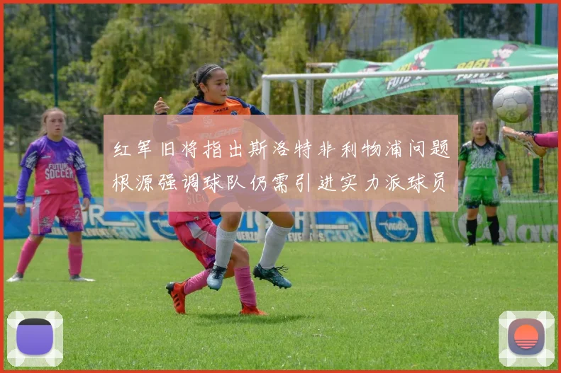 红军旧将指出斯洛特非利物浦问题根源强调球队仍需引进实力派球员