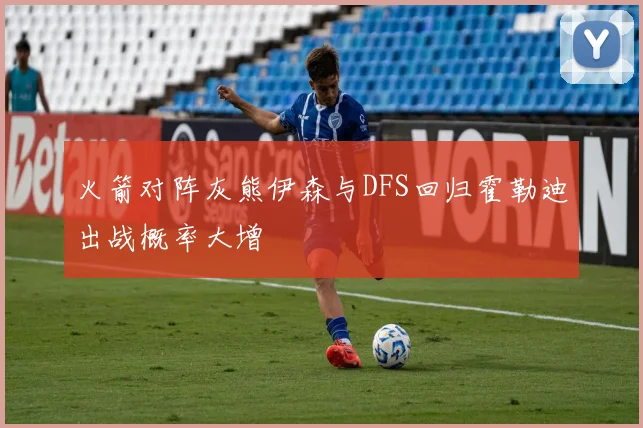 火箭对阵灰熊伊森与DFS回归霍勒迪出战概率大增