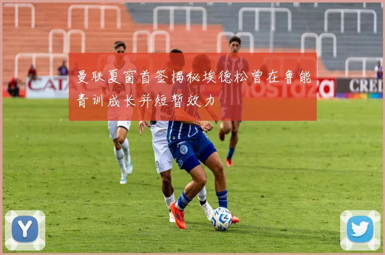 曼联夏窗首签揭秘埃德松曾在鲁能青训成长并短暂效力