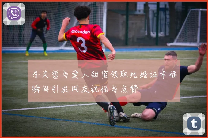 李炎哲与爱人甜蜜领取结婚证幸福瞬间引发网友祝福与点赞