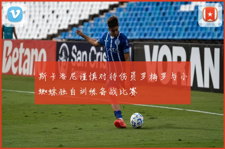 斯卡洛尼谨慎对待伤员罗梅罗与小蜘蛛独自训练备战比赛