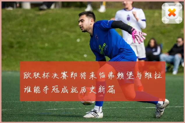 欧联杯决赛即将来临弗赖堡与维拉谁能夺冠成就历史新篇