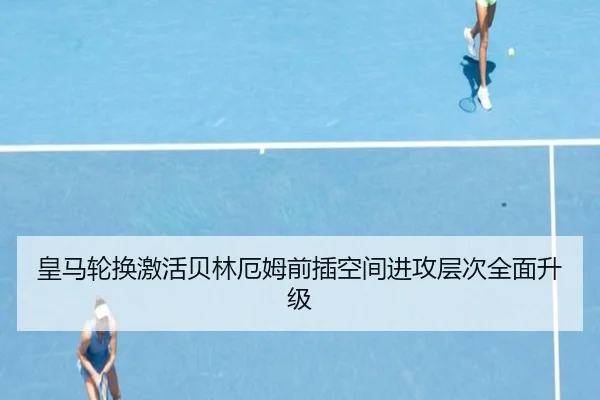 皇马轮换激活贝林厄姆前插空间进攻层次全面升级 - XingkongSports