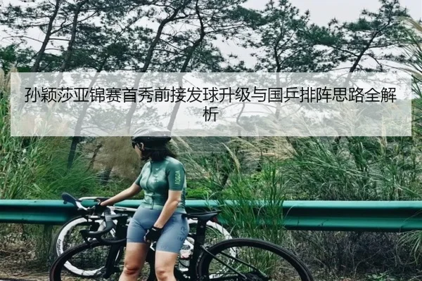 孙颖莎亚锦赛首秀前接发球升级与国乒排阵思路全解析 - XingkongSports